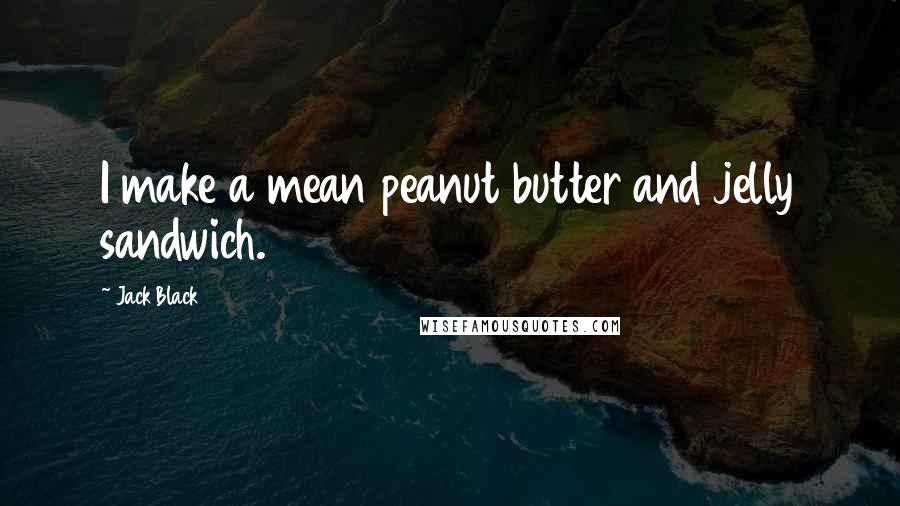 Jack Black Quotes: I make a mean peanut butter and jelly sandwich.