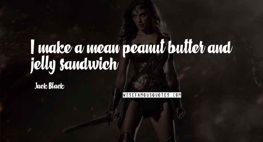 Jack Black Quotes: I make a mean peanut butter and jelly sandwich.