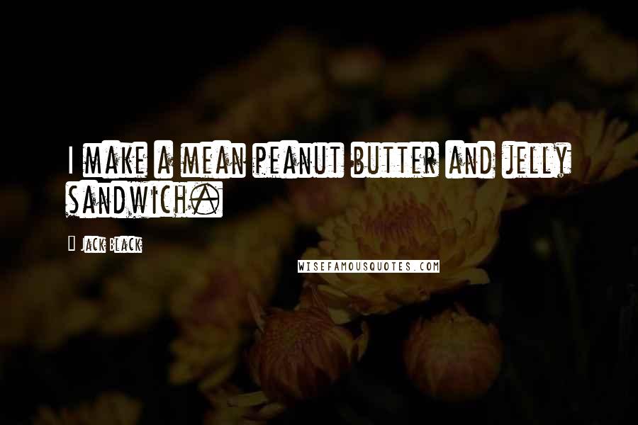 Jack Black Quotes: I make a mean peanut butter and jelly sandwich.