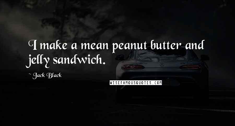 Jack Black Quotes: I make a mean peanut butter and jelly sandwich.