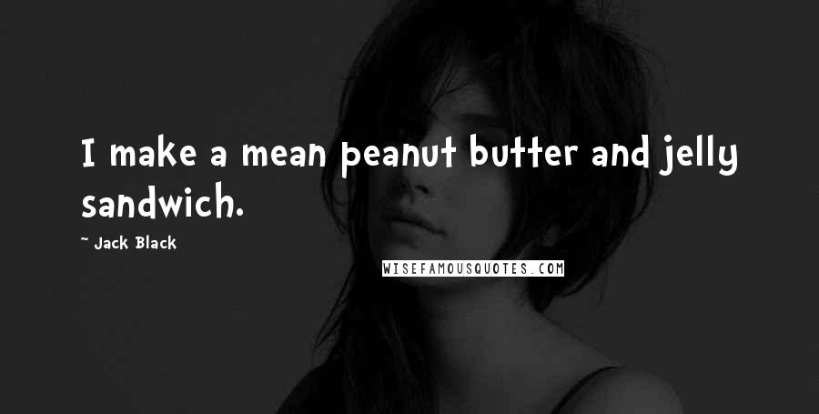 Jack Black Quotes: I make a mean peanut butter and jelly sandwich.