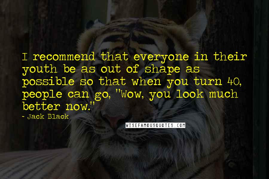 Jack Black Quotes: I recommend that everyone in their youth be as out of shape as possible so that when you turn 40, people can go, "Wow, you look much better now."