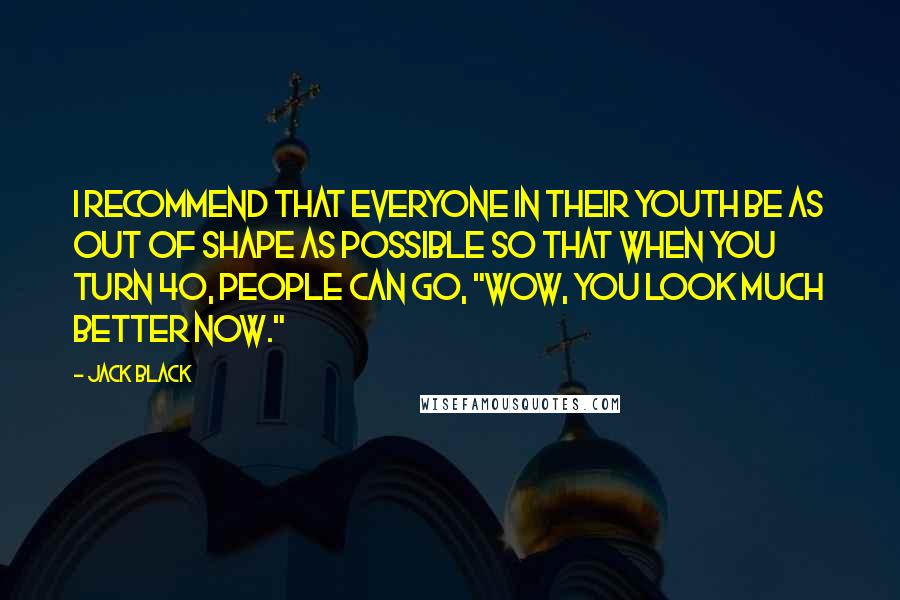 Jack Black Quotes: I recommend that everyone in their youth be as out of shape as possible so that when you turn 40, people can go, "Wow, you look much better now."