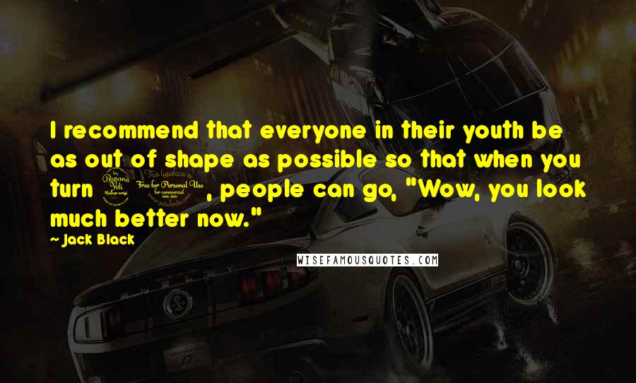 Jack Black Quotes: I recommend that everyone in their youth be as out of shape as possible so that when you turn 40, people can go, "Wow, you look much better now."