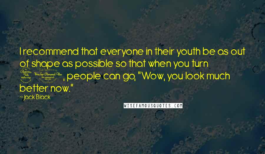 Jack Black Quotes: I recommend that everyone in their youth be as out of shape as possible so that when you turn 40, people can go, "Wow, you look much better now."