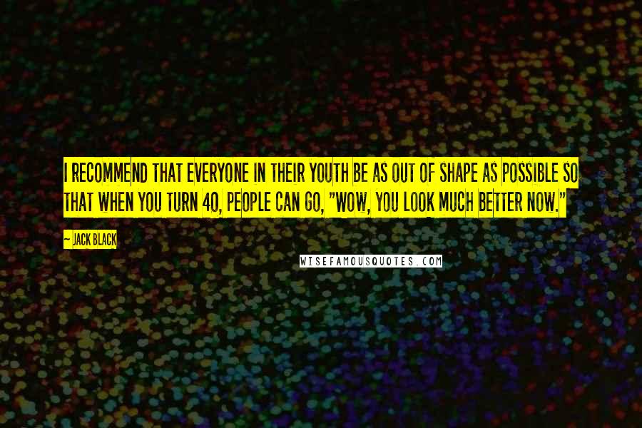 Jack Black Quotes: I recommend that everyone in their youth be as out of shape as possible so that when you turn 40, people can go, "Wow, you look much better now."