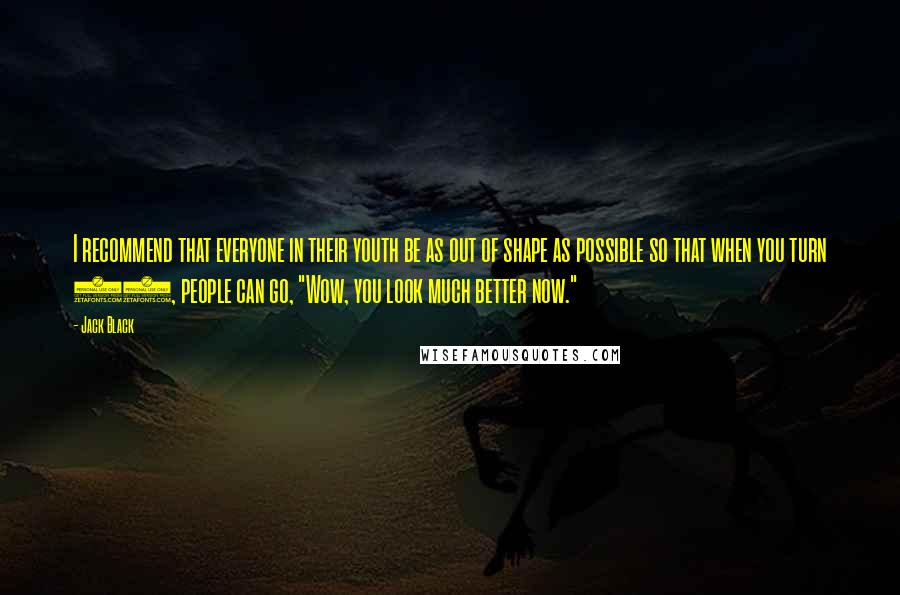 Jack Black Quotes: I recommend that everyone in their youth be as out of shape as possible so that when you turn 40, people can go, "Wow, you look much better now."