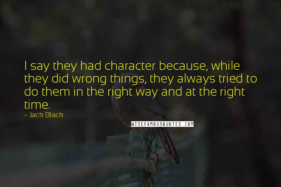 Jack Black Quotes: I say they had character because, while they did wrong things, they always tried to do them in the right way and at the right time.