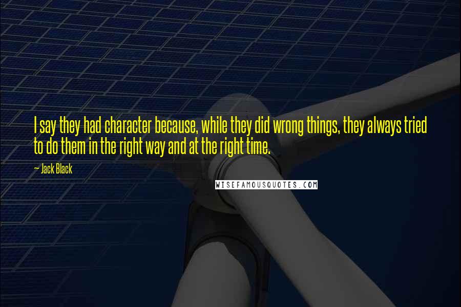 Jack Black Quotes: I say they had character because, while they did wrong things, they always tried to do them in the right way and at the right time.