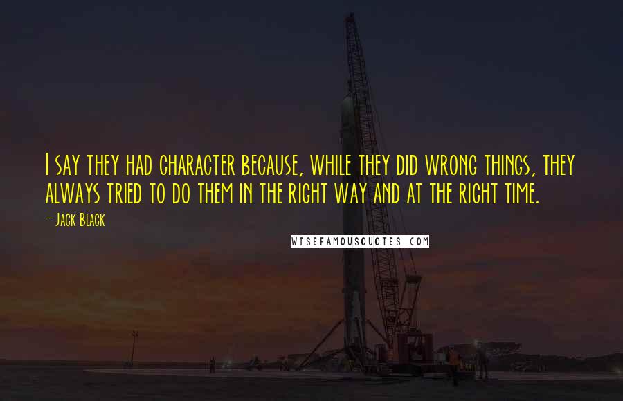 Jack Black Quotes: I say they had character because, while they did wrong things, they always tried to do them in the right way and at the right time.