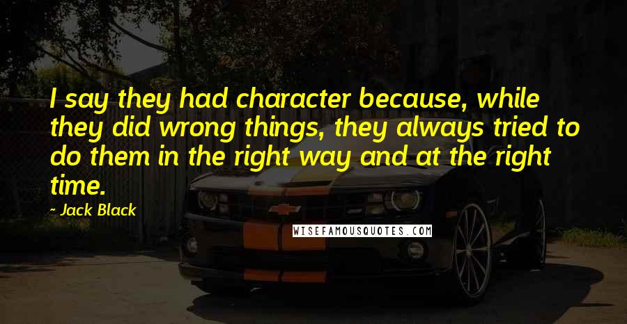 Jack Black Quotes: I say they had character because, while they did wrong things, they always tried to do them in the right way and at the right time.