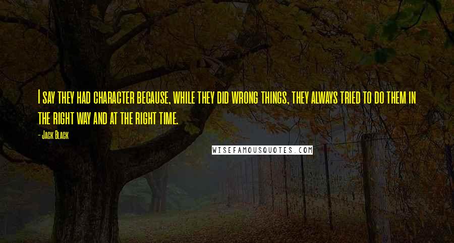 Jack Black Quotes: I say they had character because, while they did wrong things, they always tried to do them in the right way and at the right time.