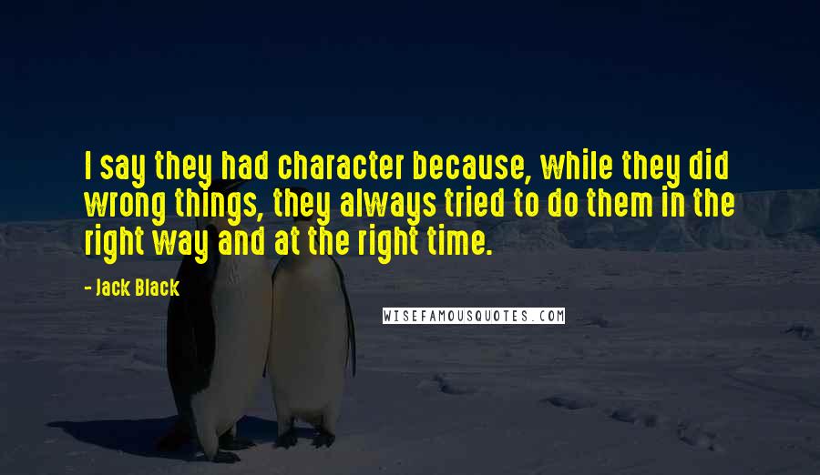 Jack Black Quotes: I say they had character because, while they did wrong things, they always tried to do them in the right way and at the right time.