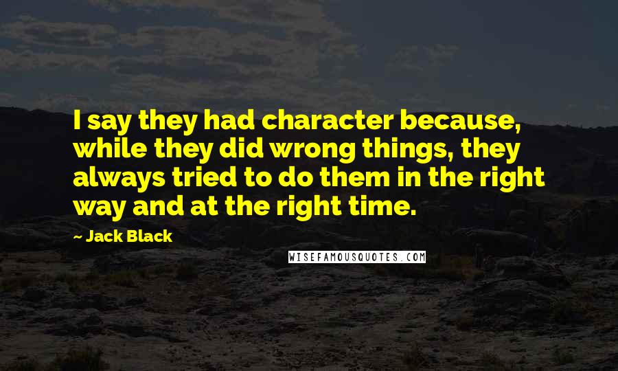 Jack Black Quotes: I say they had character because, while they did wrong things, they always tried to do them in the right way and at the right time.