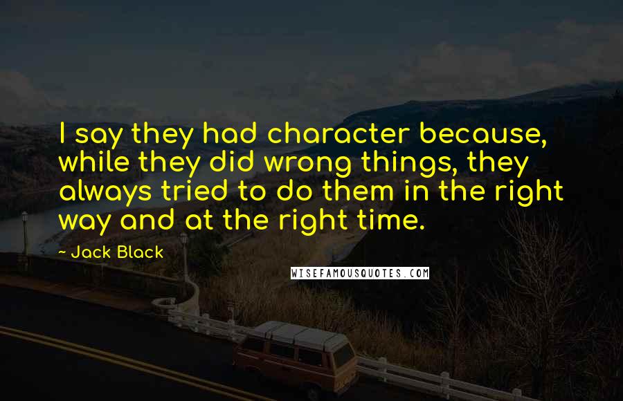 Jack Black Quotes: I say they had character because, while they did wrong things, they always tried to do them in the right way and at the right time.