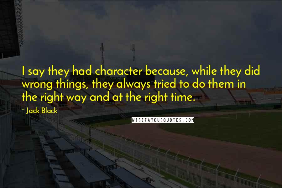 Jack Black Quotes: I say they had character because, while they did wrong things, they always tried to do them in the right way and at the right time.