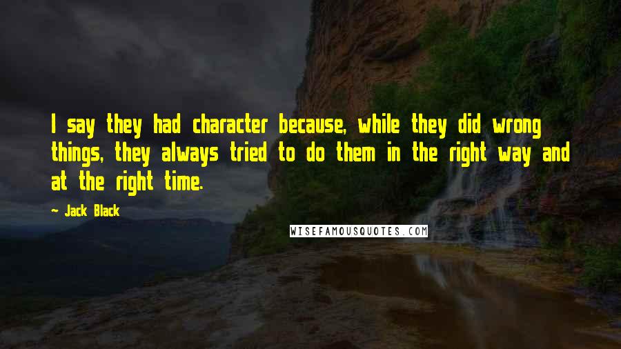 Jack Black Quotes: I say they had character because, while they did wrong things, they always tried to do them in the right way and at the right time.