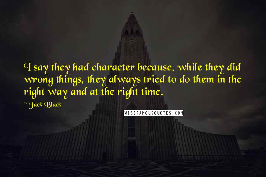 Jack Black Quotes: I say they had character because, while they did wrong things, they always tried to do them in the right way and at the right time.