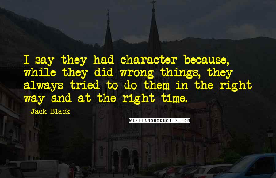 Jack Black Quotes: I say they had character because, while they did wrong things, they always tried to do them in the right way and at the right time.