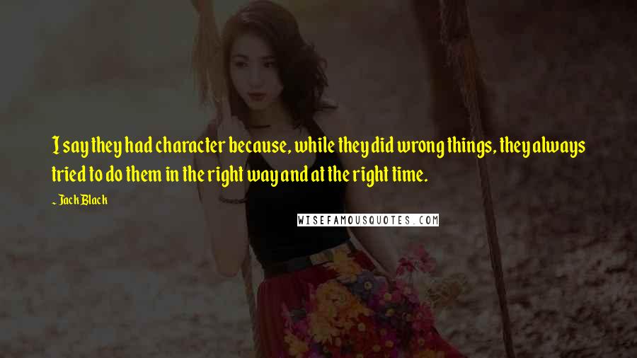 Jack Black Quotes: I say they had character because, while they did wrong things, they always tried to do them in the right way and at the right time.