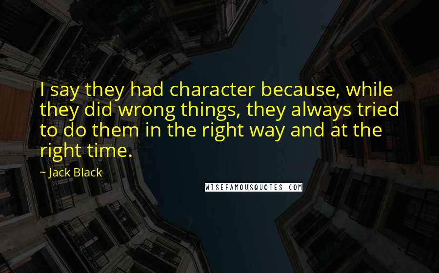 Jack Black Quotes: I say they had character because, while they did wrong things, they always tried to do them in the right way and at the right time.