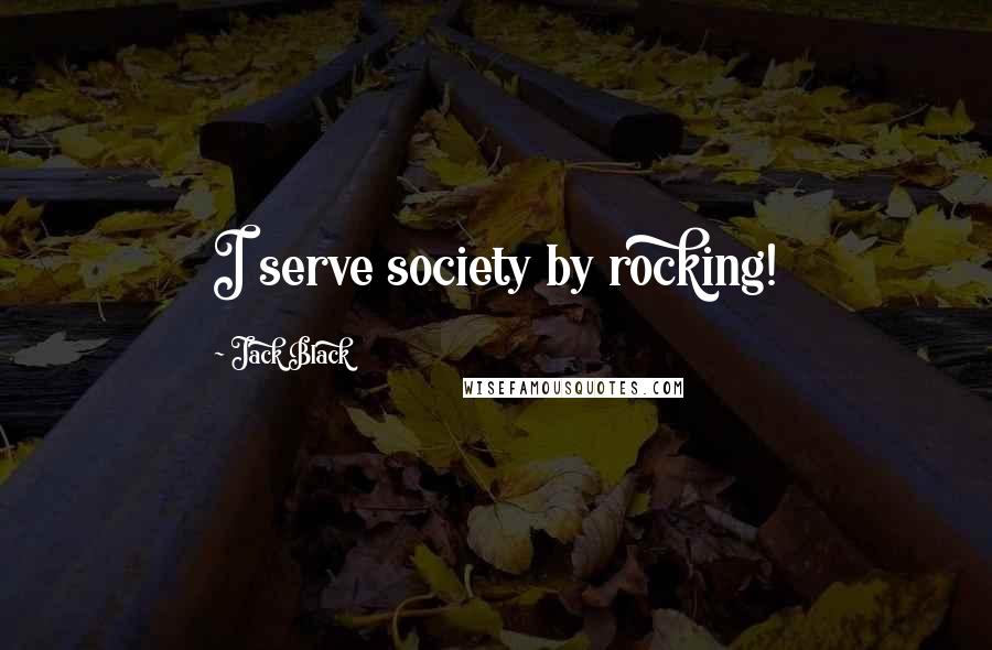 Jack Black Quotes: I serve society by rocking!