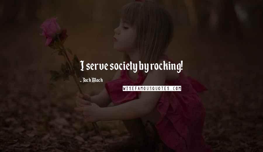 Jack Black Quotes: I serve society by rocking!