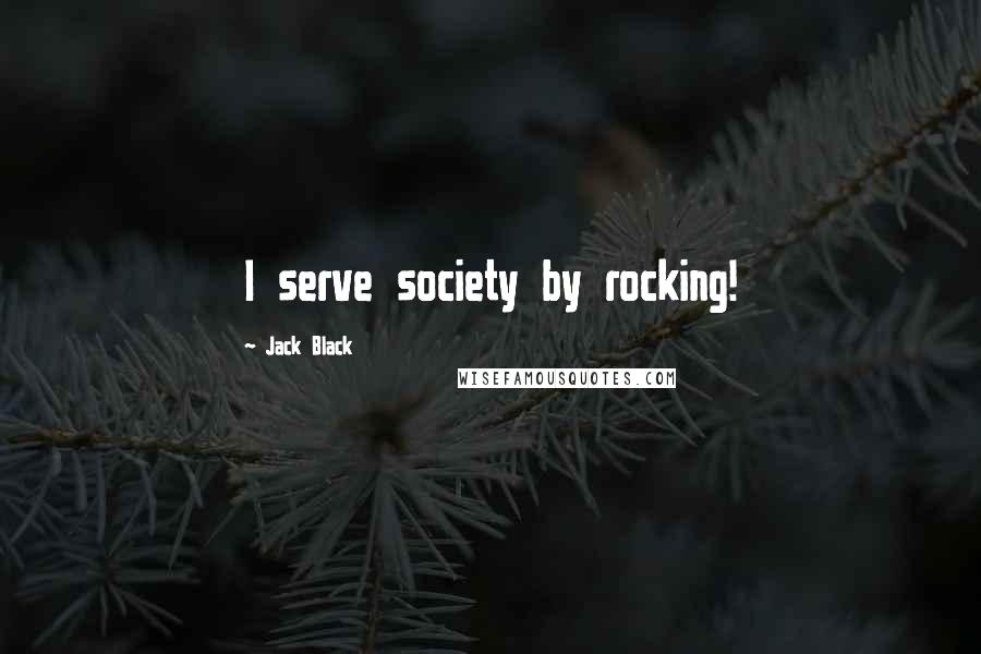 Jack Black Quotes: I serve society by rocking!