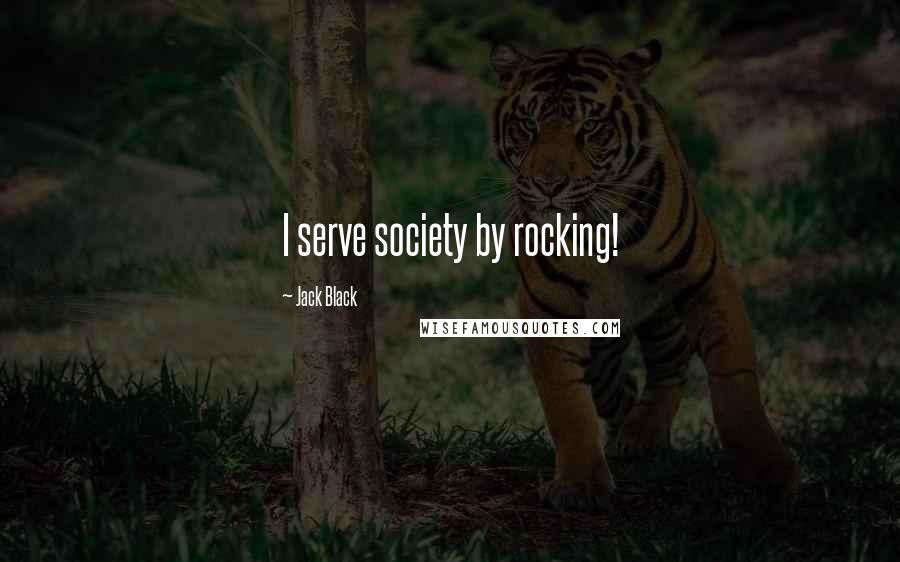 Jack Black Quotes: I serve society by rocking!