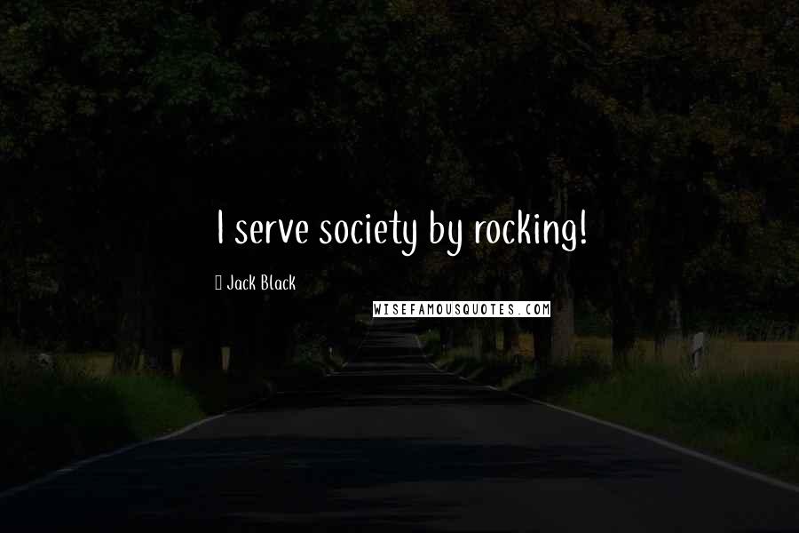 Jack Black Quotes: I serve society by rocking!