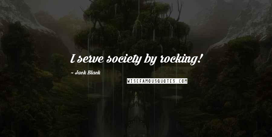 Jack Black Quotes: I serve society by rocking!