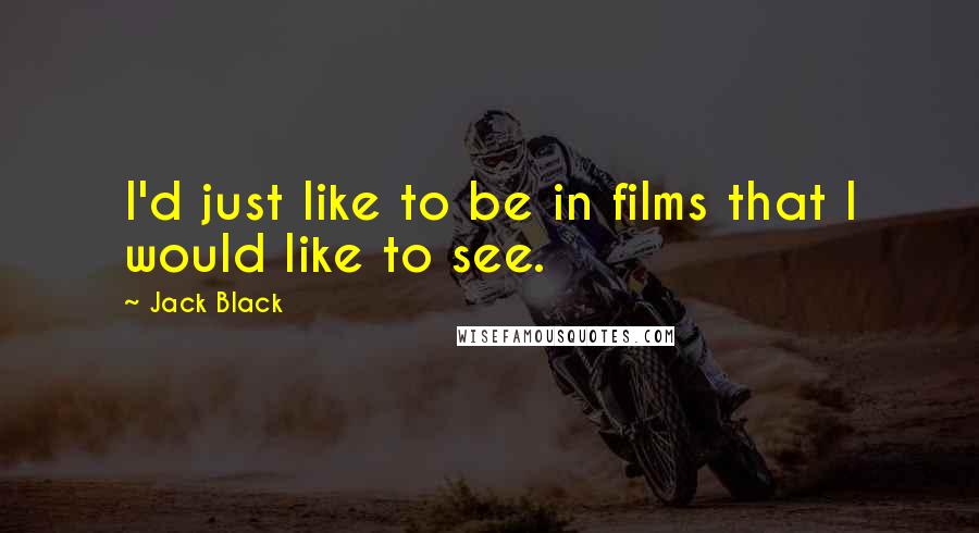 Jack Black Quotes: I'd just like to be in films that I would like to see.