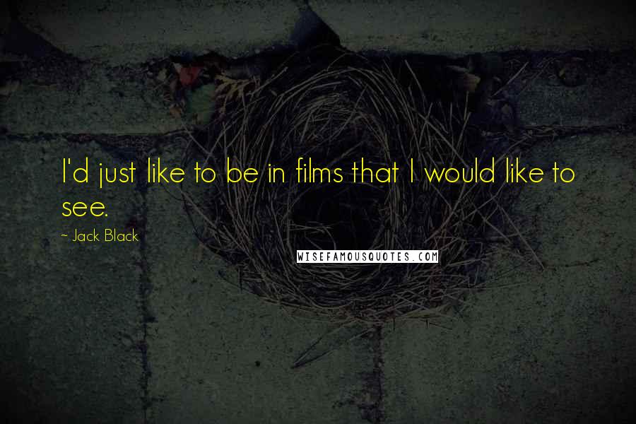 Jack Black Quotes: I'd just like to be in films that I would like to see.