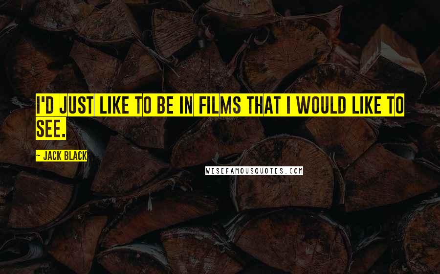 Jack Black Quotes: I'd just like to be in films that I would like to see.