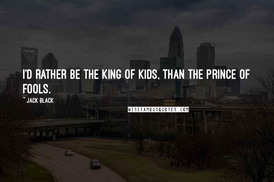 Jack Black Quotes: I'd rather be the king of kids, than the prince of fools.