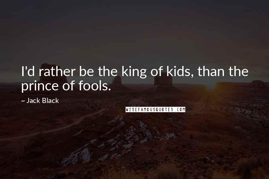 Jack Black Quotes: I'd rather be the king of kids, than the prince of fools.