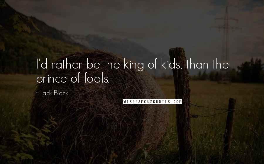 Jack Black Quotes: I'd rather be the king of kids, than the prince of fools.