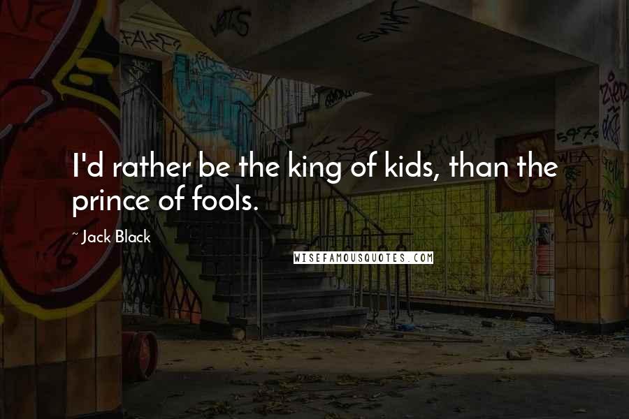 Jack Black Quotes: I'd rather be the king of kids, than the prince of fools.