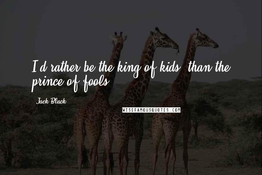 Jack Black Quotes: I'd rather be the king of kids, than the prince of fools.