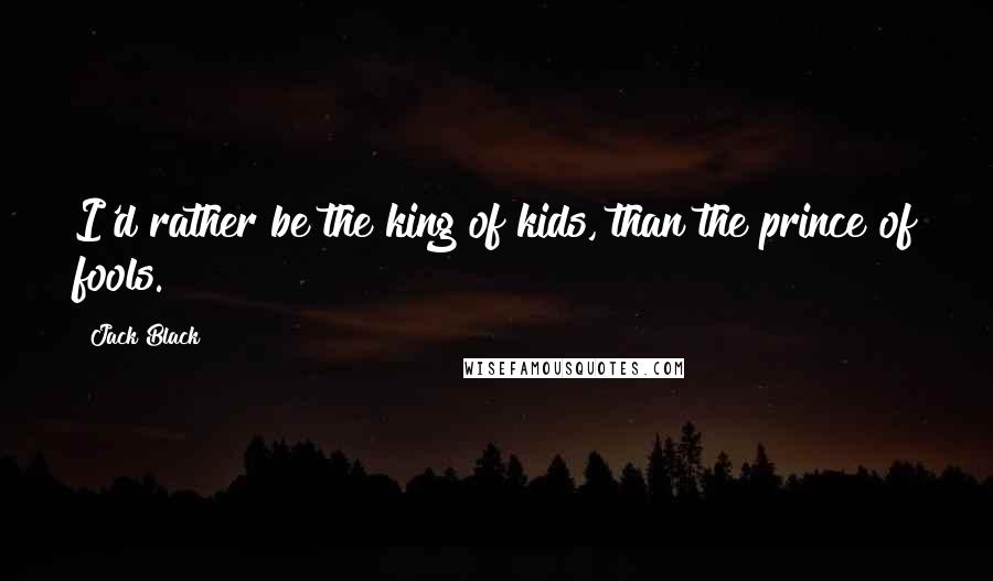 Jack Black Quotes: I'd rather be the king of kids, than the prince of fools.