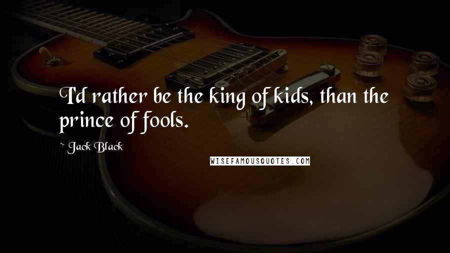 Jack Black Quotes: I'd rather be the king of kids, than the prince of fools.