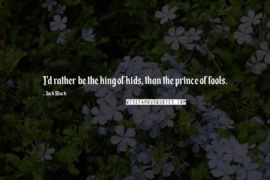 Jack Black Quotes: I'd rather be the king of kids, than the prince of fools.