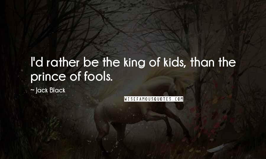 Jack Black Quotes: I'd rather be the king of kids, than the prince of fools.