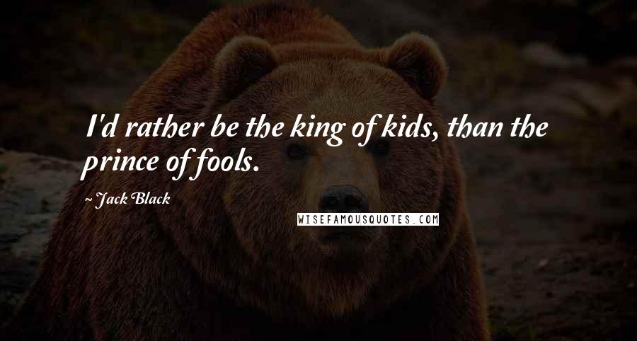 Jack Black Quotes: I'd rather be the king of kids, than the prince of fools.