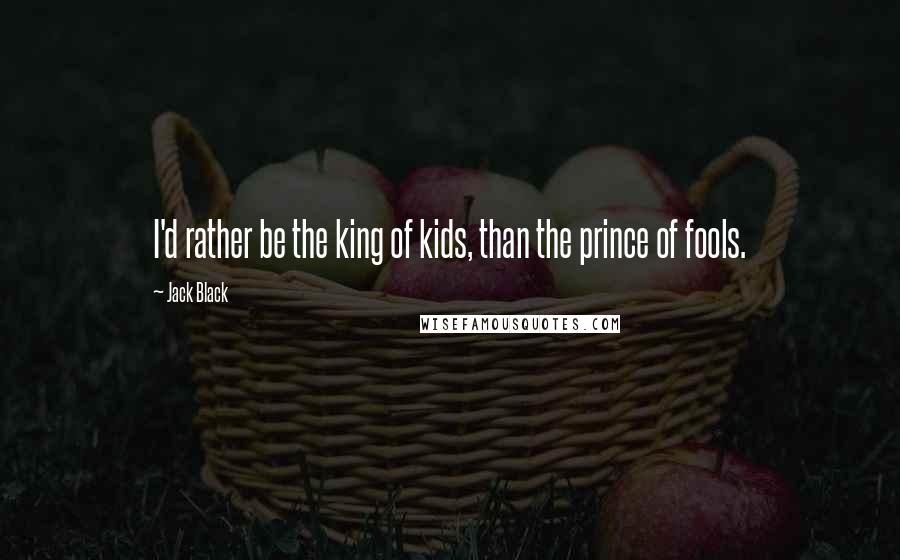 Jack Black Quotes: I'd rather be the king of kids, than the prince of fools.