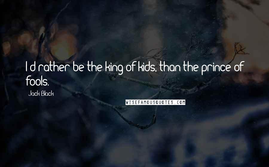 Jack Black Quotes: I'd rather be the king of kids, than the prince of fools.