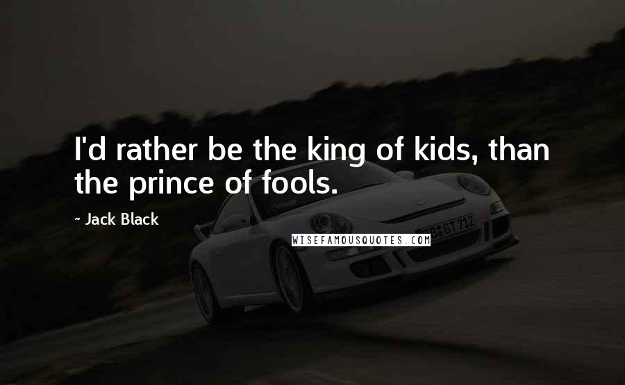 Jack Black Quotes: I'd rather be the king of kids, than the prince of fools.