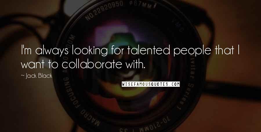 Jack Black Quotes: I'm always looking for talented people that I want to collaborate with.