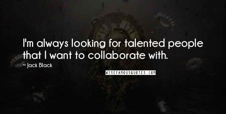 Jack Black Quotes: I'm always looking for talented people that I want to collaborate with.