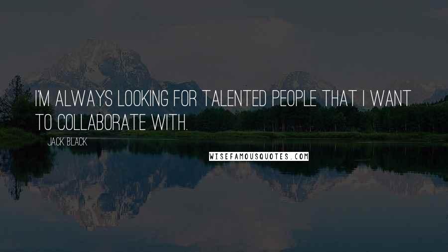 Jack Black Quotes: I'm always looking for talented people that I want to collaborate with.